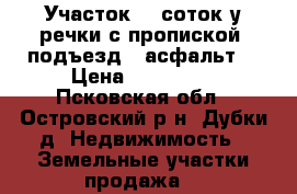 Участок 20 соток у речки с пропиской, подъезд - асфальт  › Цена ­ 140 000 - Псковская обл., Островский р-н, Дубки д. Недвижимость » Земельные участки продажа   